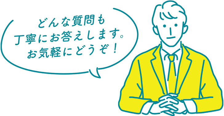 どんな質問も丁寧にお答えします。お気軽にどうぞ！