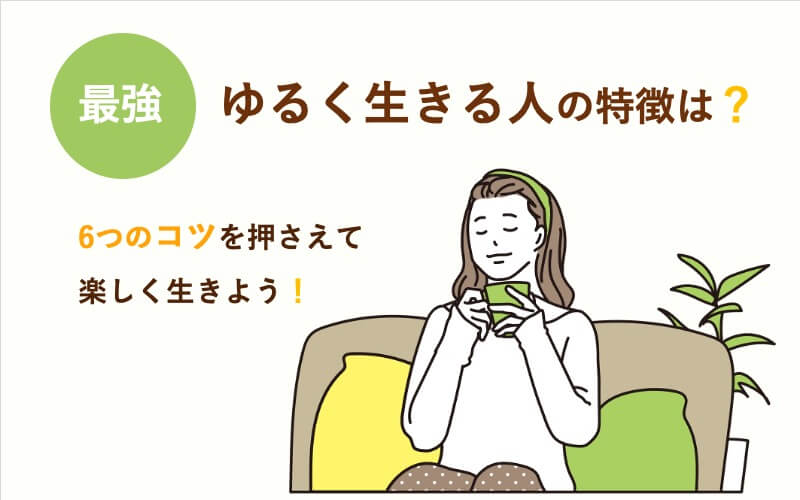 【最強】ゆるく生きる人の特徴は？6つのコツを押さえて楽しく生きよう！