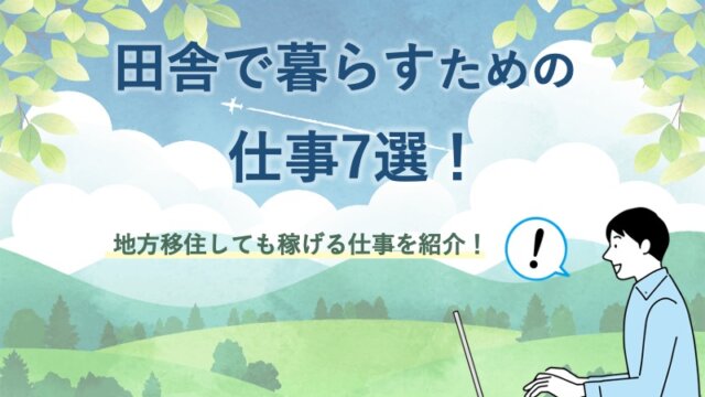田舎で暮らすための仕事7選！地方移住しても稼げる仕事を紹介！