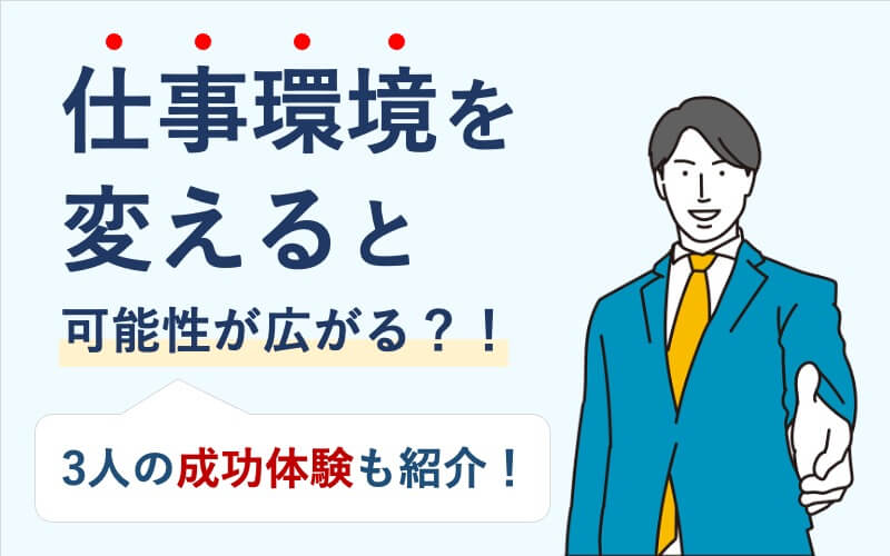 仕事環境を変えると可能性が広がる？！3人の成功体験も紹介！
