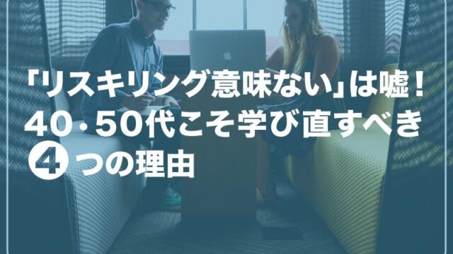 「リスキリング意味ない」は嘘！40•50代こそ学び直すべき4つの理由
