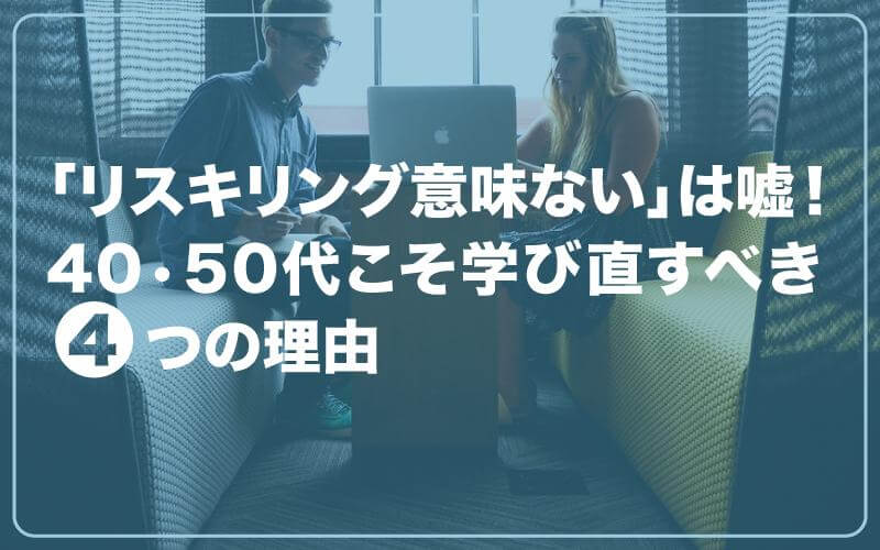 「リスキリング意味ない」は嘘！40•50代こそ学び直すべき4つの理由